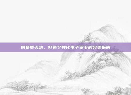 网易贺卡站,打造个性化电子贺卡的完美指南