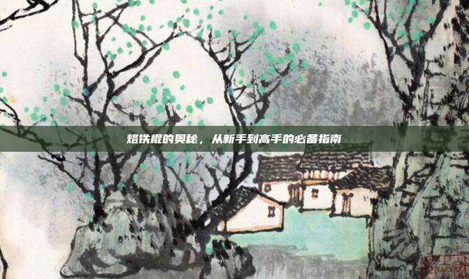 烙铁棍的奥秘，从新手到高手的必备指南
