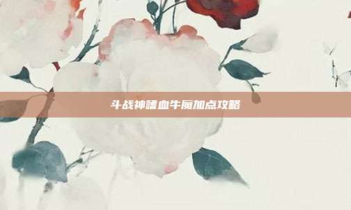 斗战神嗜血牛魔加点攻略