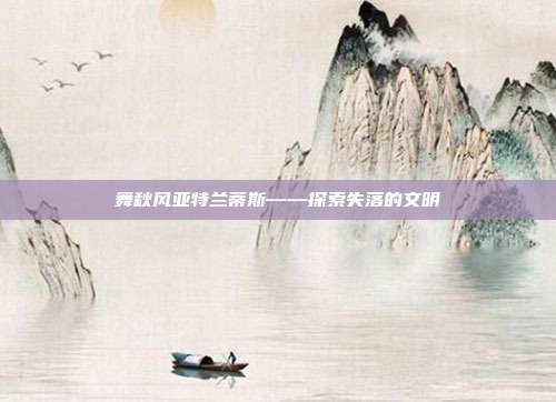 舞秋风亚特兰蒂斯——探索失落的文明