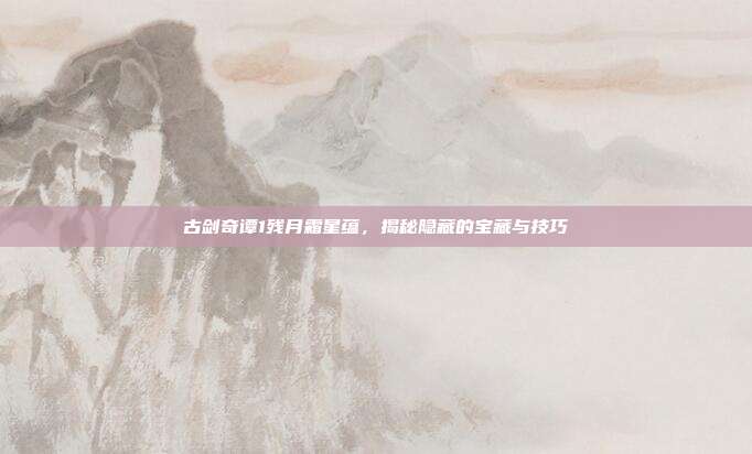 古剑奇谭1残月霜星蕴,揭秘隐藏的宝藏与技巧