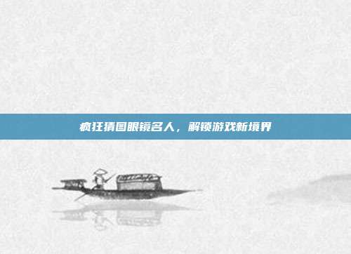 疯狂猜图眼镜名人,解锁游戏新境界