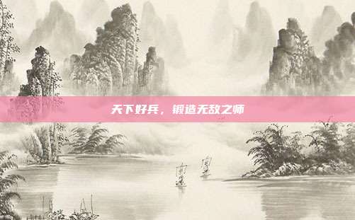 天下好兵，锻造无敌之师