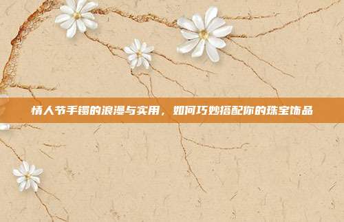 情人节手镯的浪漫与实用,如何巧妙搭配你的珠宝饰品