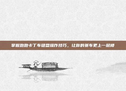 掌握跑跑卡丁车键盘操作技巧,让你的赛车更上一层楼