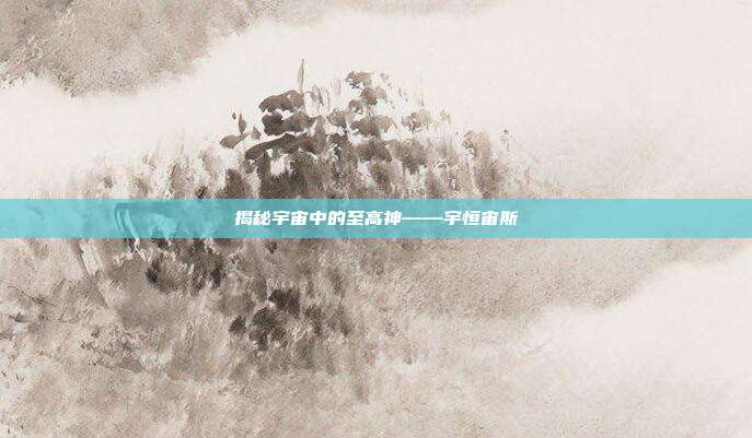 揭秘宇宙中的至高神——宇恒宙斯