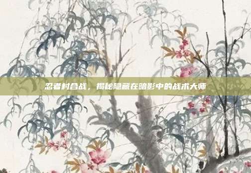 忍者村合战,揭秘隐藏在暗影中的战术大师