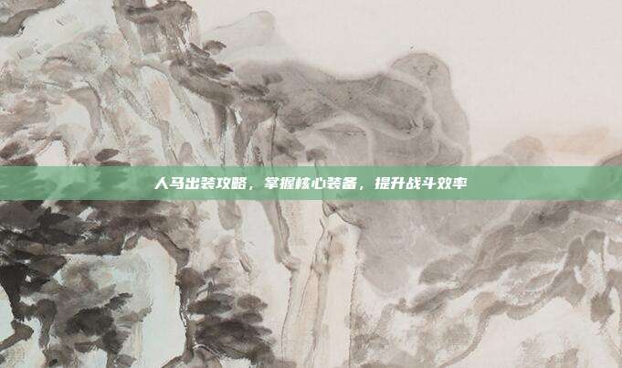 人马出装攻略，掌握核心装备，提升战斗效率