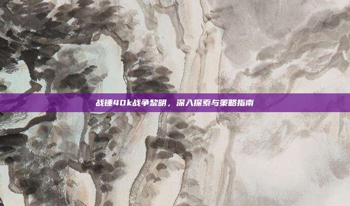 战锤40k战争黎明,深入探索与策略指南