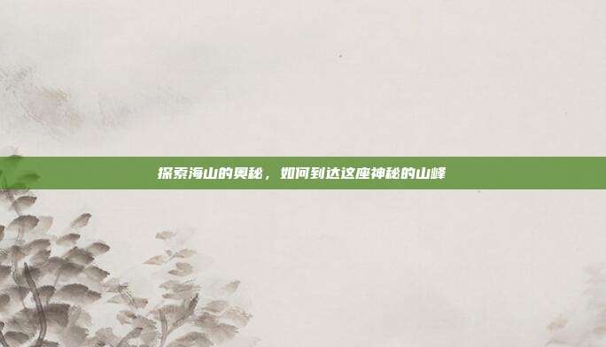 探索海山的奥秘,如何到达这座神秘的山峰
