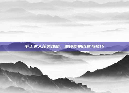 手工达人任务攻略，解锁你的创意与技巧