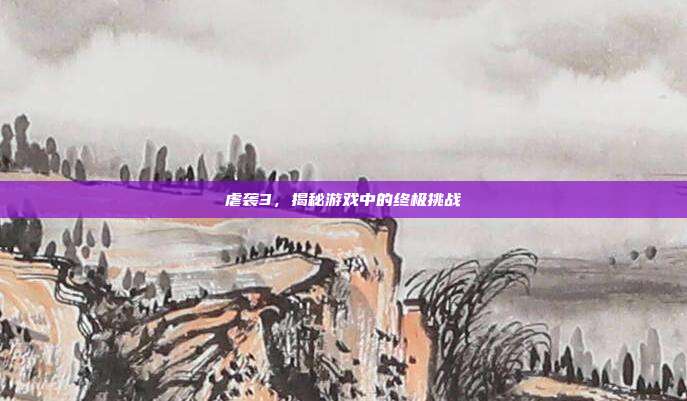 虐袭3,揭秘游戏中的终极挑战
