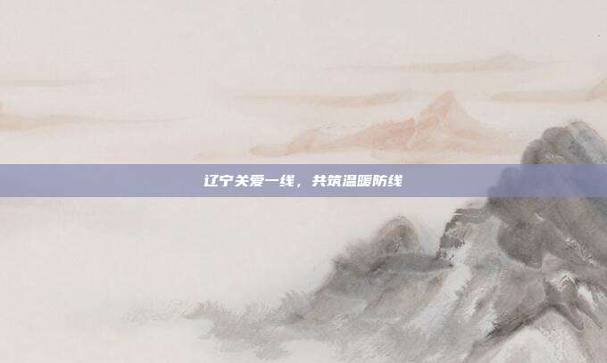 辽宁关爱一线,共筑温暖防线