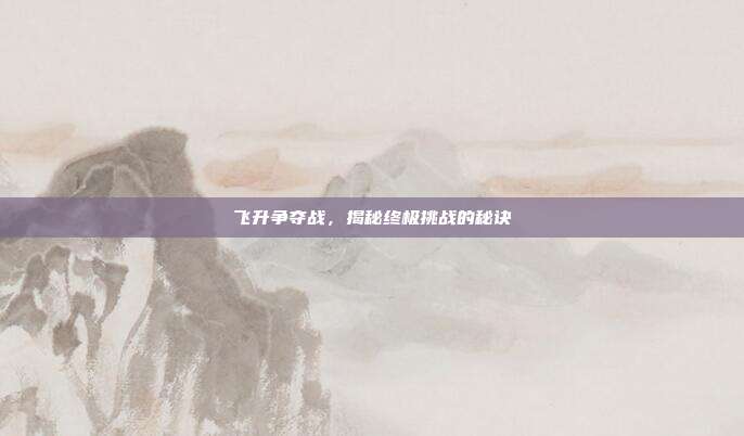 飞升争夺战，揭秘终极挑战的秘诀