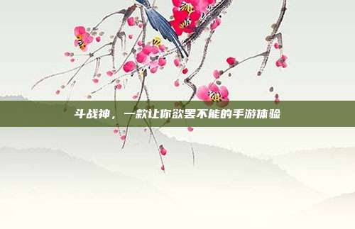 斗战神,一款让你欲罢不能的手游体验