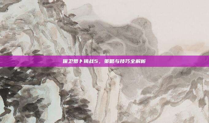 保卫萝卜挑战5,策略与技巧全解析