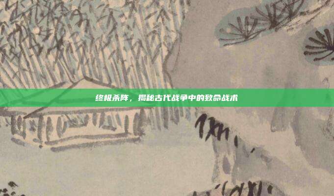 终极杀阵,揭秘古代战争中的致命战术
