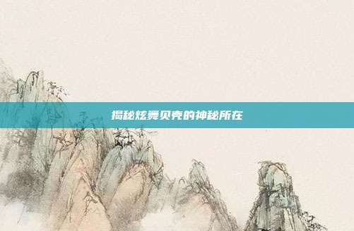 揭秘炫舞贝壳的神秘所在