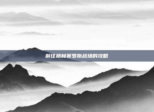 前往格林赛罗斯战场的攻略