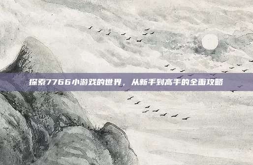 探索7766小游戏的世界，从新手到高手的全面攻略