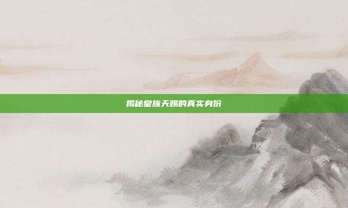 揭秘皇族天赐的真实身份