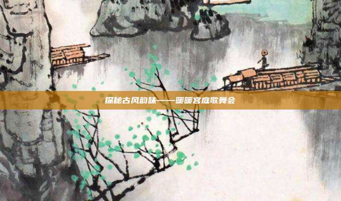 探秘古风韵味——暖暖宫庭歌舞会
