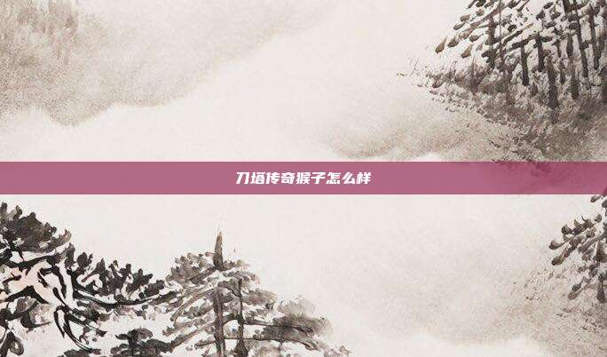 刀塔传奇猴子怎么样
