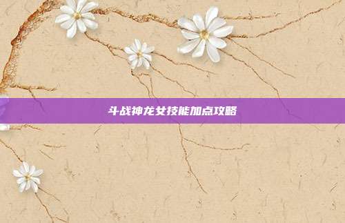 斗战神龙女技能加点攻略