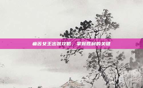 痛苦女王出装攻略,掌握胜利的关键