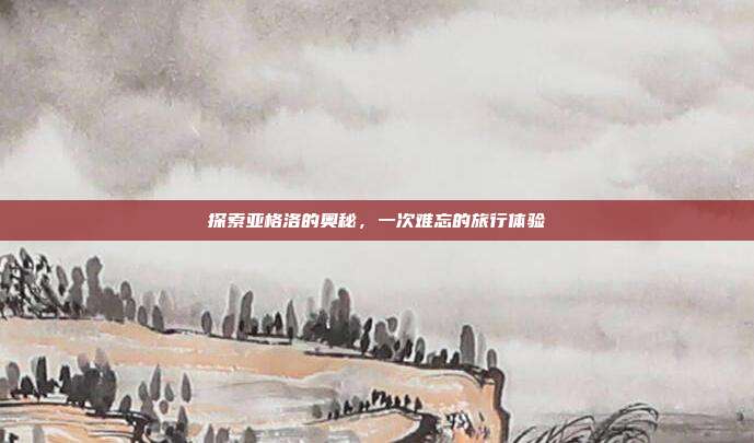 探索亚格洛的奥秘,一次难忘的旅行体验