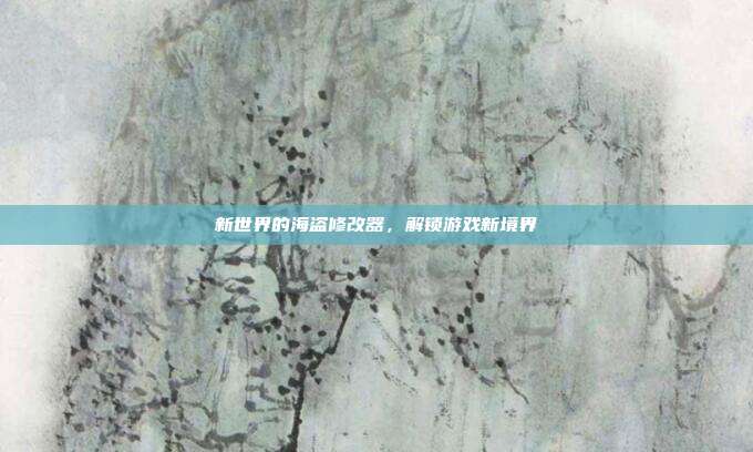 新世界的海盗修改器,解锁游戏新境界