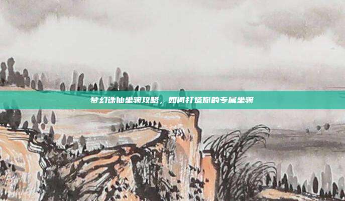 梦幻诛仙坐骑攻略，如何打造你的专属坐骑