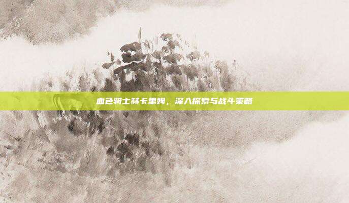 血色骑士赫卡里姆,深入探索与战斗策略