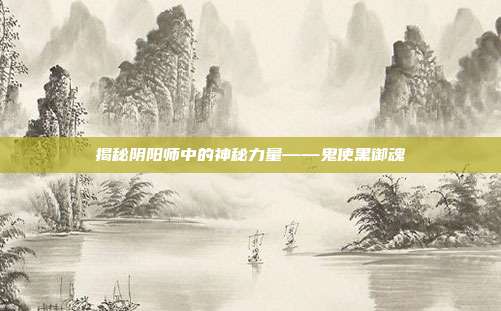 揭秘阴阳师中的神秘力量——鬼使黑御魂