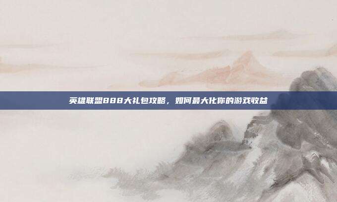 英雄联盟888大礼包攻略，如何最大化你的游戏收益