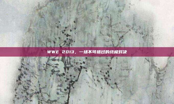WWE 2013,一场不可错过的终极对决