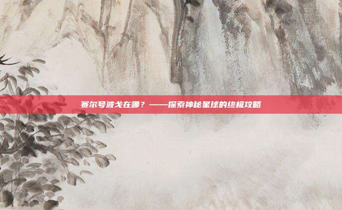 赛尔号波戈在哪?——探索神秘星球的终极攻略