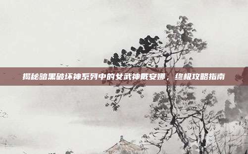 揭秘暗黑破坏神系列中的女武神戴安娜，终极攻略指南