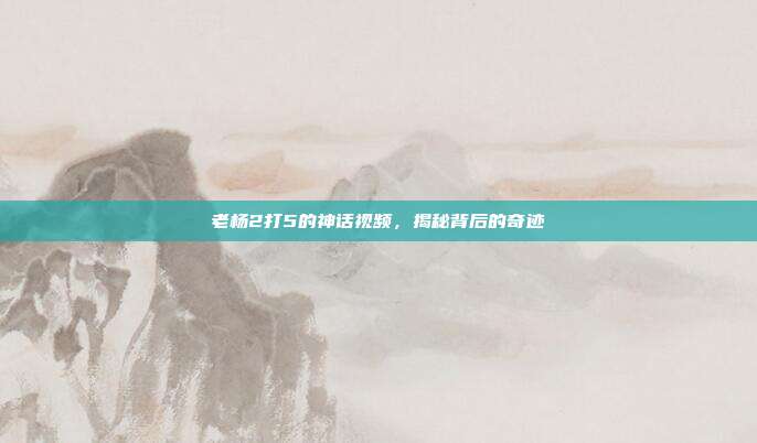 老杨2打5的神话视频，揭秘背后的奇迹