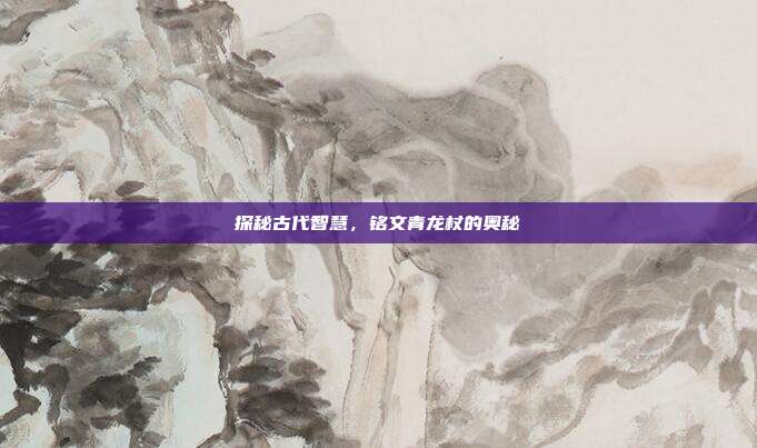 探秘古代智慧,铭文青龙杖的奥秘