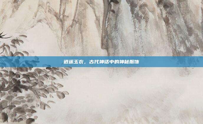 逍遥玉衣，古代神话中的神秘服饰