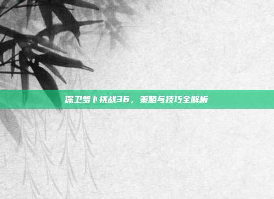 保卫萝卜挑战36，策略与技巧全解析