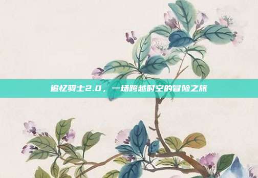 追忆骑士2.0，一场跨越时空的冒险之旅