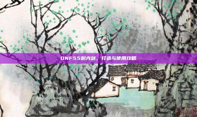 DNF55粉光剑,打造与使用攻略