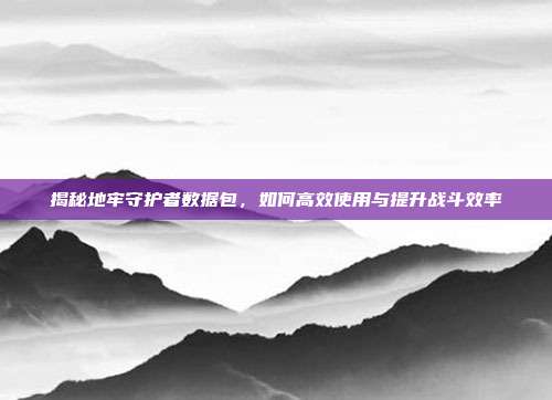 揭秘地牢守护者数据包，如何高效使用与提升战斗效率