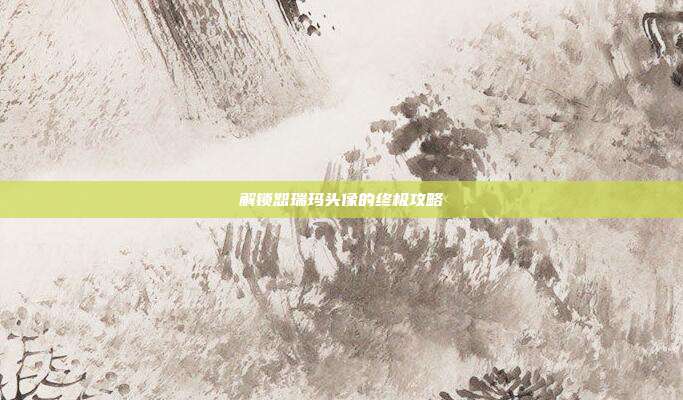 解锁恕瑞玛头像的终极攻略