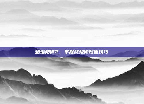 炮塔防御2,掌握终极修改器技巧