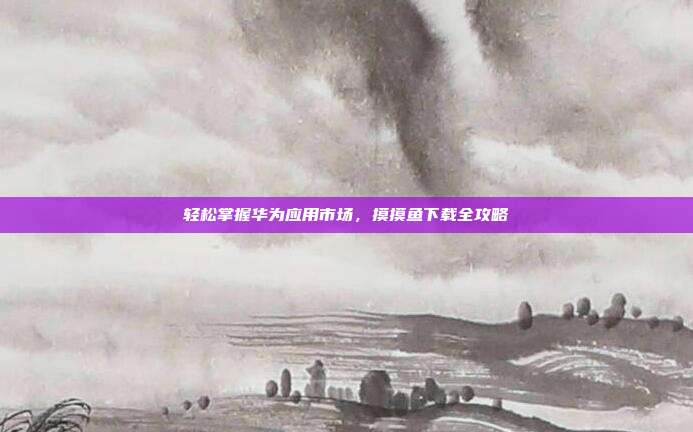 轻松掌握华为应用市场，摸摸鱼下载全攻略