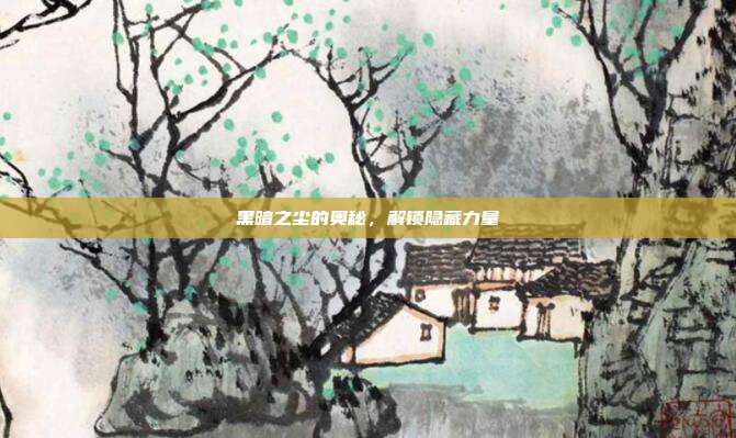 黑暗之尘的奥秘，解锁隐藏力量