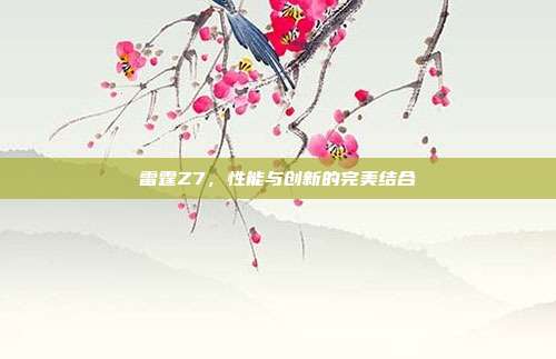雷霆Z7，性能与创新的完美结合